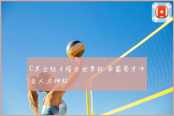 C罗出征卡塔尔世界杯 率葡萄牙冲击大力神杯