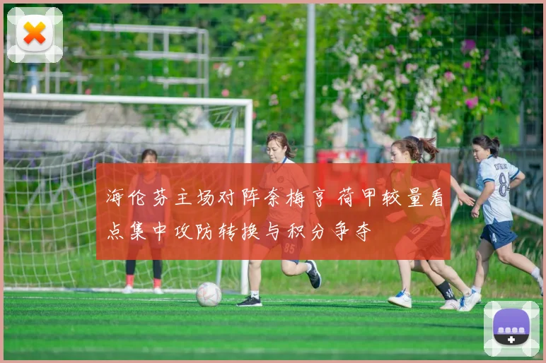 海伦芬主场对阵奈梅亨 荷甲较量看点集中攻防转换与积分争夺