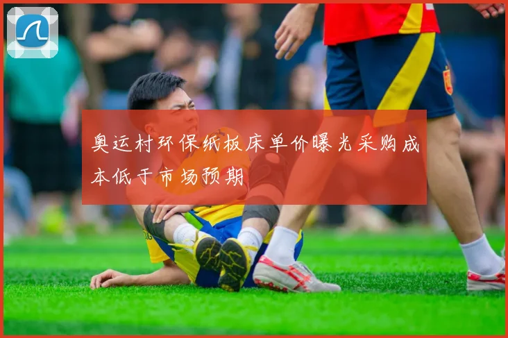 奥运村环保纸板床单价曝光采购成本低于市场预期