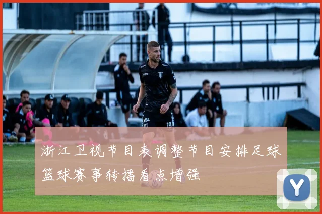 浙江卫视节目表调整节目安排足球篮球赛事转播看点增强